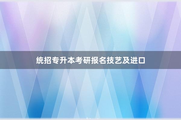统招专升本考研报名技艺及进口