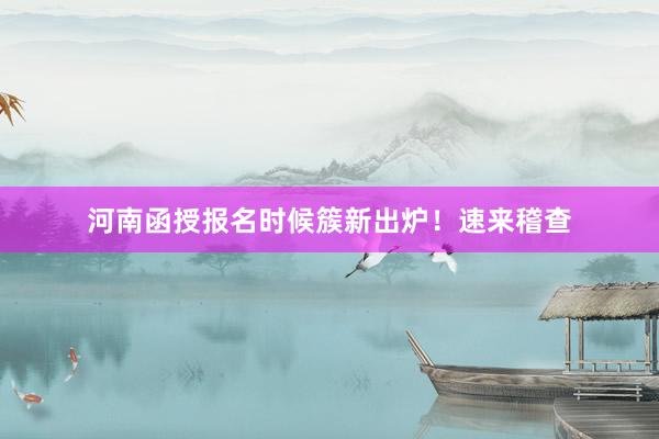 河南函授报名时候簇新出炉！速来稽查
