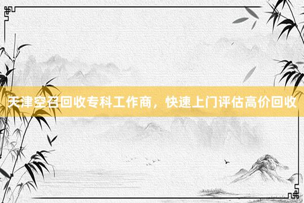 天津空召回收专科工作商，快速上门评估高价回收