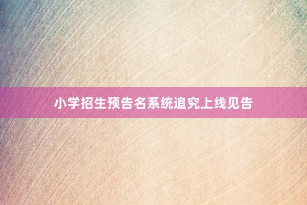 小学招生预告名系统追究上线见告