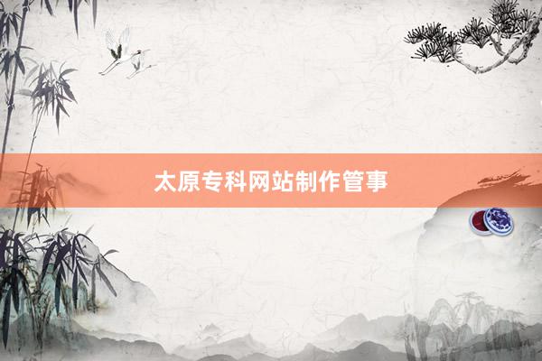 太原专科网站制作管事