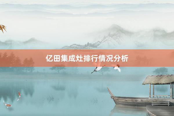 亿田集成灶排行情况分析