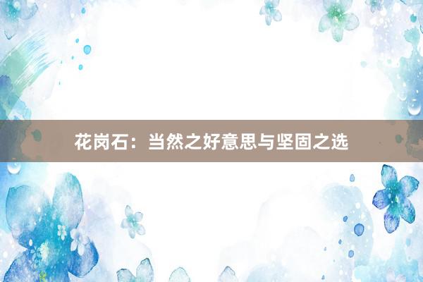 花岗石：当然之好意思与坚固之选