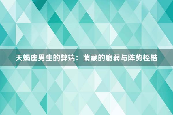 天蝎座男生的弊端：荫藏的脆弱与阵势桎梏