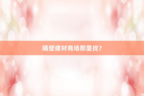 隔壁建材商场那里找？