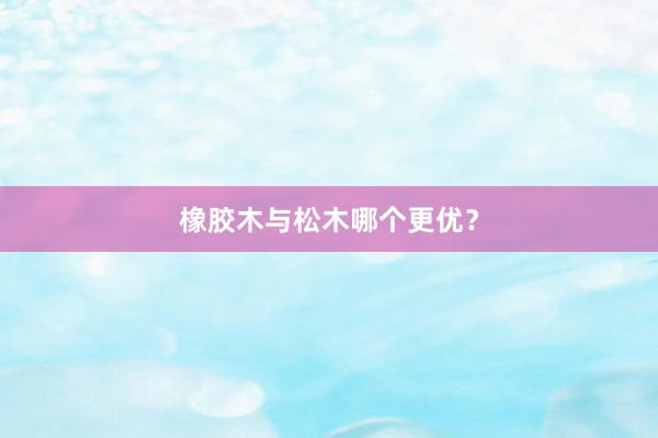 橡胶木与松木哪个更优？