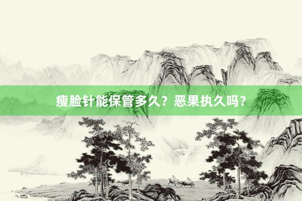 瘦脸针能保管多久？恶果执久吗？
