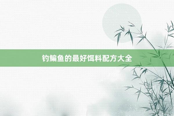 钓鳊鱼的最好饵料配方大全