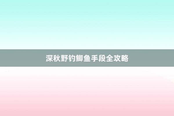 深秋野钓鲫鱼手段全攻略