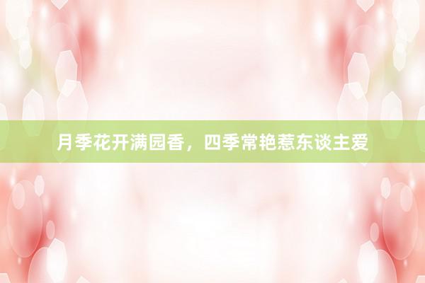 月季花开满园香，四季常艳惹东谈主爱